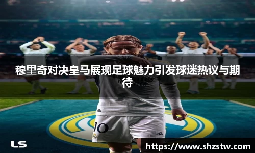 穆里奇对决皇马展现足球魅力引发球迷热议与期待