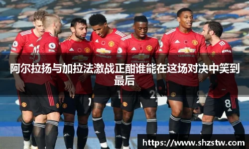 阿尔拉扬与加拉法激战正酣谁能在这场对决中笑到最后