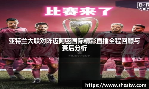 亚特兰大联对阵迈阿密国际精彩直播全程回顾与赛后分析